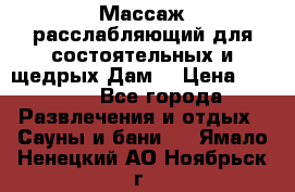 Массаж расслабляющий для состоятельных и щедрых Дам. › Цена ­ 1 100 - Все города Развлечения и отдых » Сауны и бани   . Ямало-Ненецкий АО,Ноябрьск г.